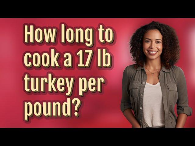 How long to cook a 17 lb turkey per pound?