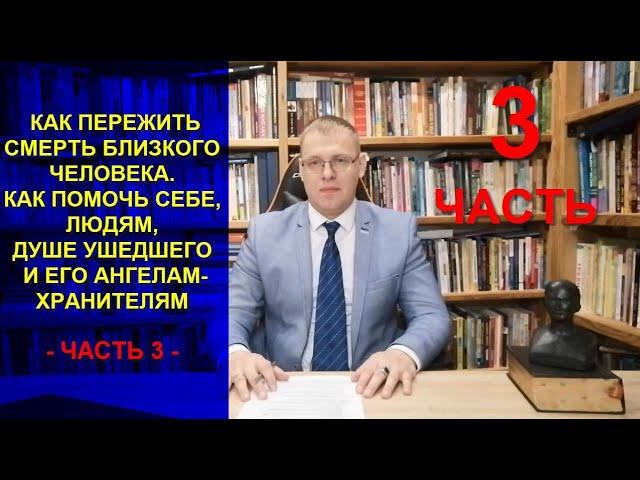 КАК ПЕРЕЖИТЬ СМЕРТЬ БЛИЗКОГО ЧЕЛОВЕКА. КАК ПОМОЧЬ СЕБЕ, ЛЮДЯМ, ДУШЕ УХОДЯЩЕГО И ЕГО АНГЕЛАМ. ЧАСТЬ 3