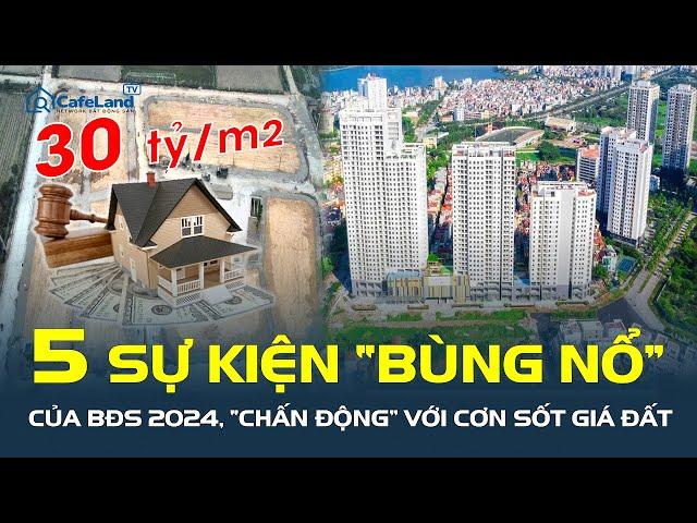 5 sự kiện “BÙNG NỔ” trên thị trường bất động sản 2024: “CHẤN ĐỘNG” với cơn sốt giá đất | CafeLand