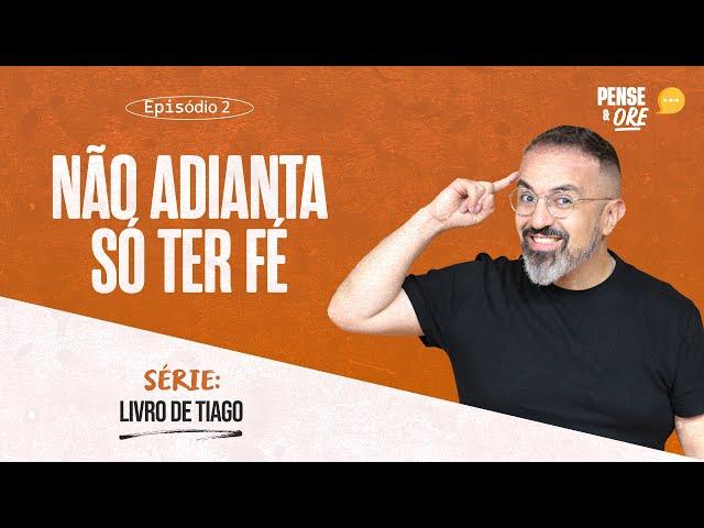 NÃO ADIANTA SÓ TER FÉ | SÉRIE: LIVRO DE TIAGO | PENSE E ORE