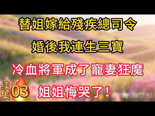 【续集03】替姐嫁給殘疾總司令，婚後我連生三寶，冷血將軍成了寵妻狂魔，姐姐悔哭了！#情感故事 #為人處世 #生活经验