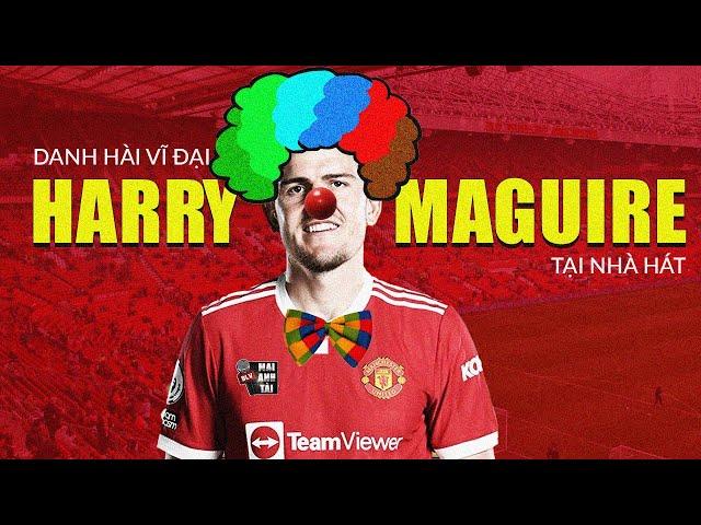 CÀ KHỊA CẦU THỦ: HARRY MAGUIRE - DANH HÀI VĨ ĐẠI CỦA NHÀ HÁT CỦA NHỮNG GIẤC MƠ