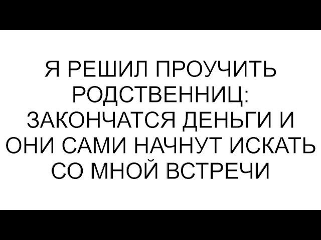 Я решил проучить родственниц: закончатся деньги и они сами начнут искать со мной встречи