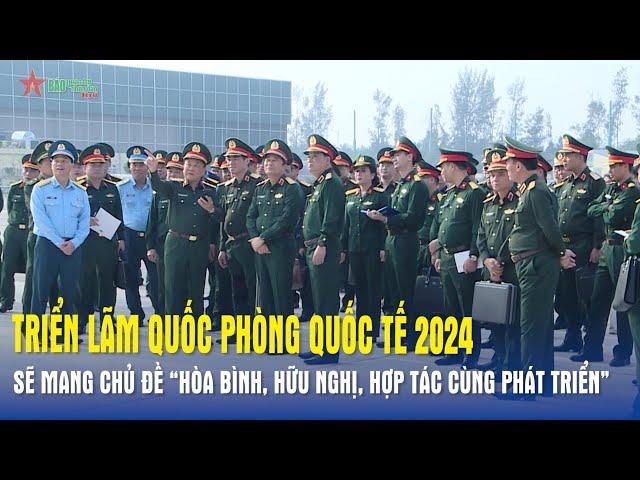 Triển lãm Quốc phòng quốc tế Việt Nam 2024 sẽ mang chủ đề Hòa bình, hữu nghị hợp tác cùng phát triển