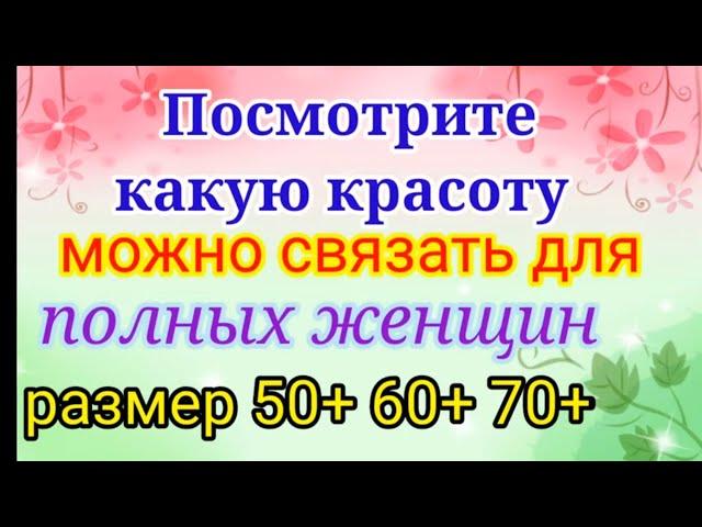 Вяжем нарядные и красивые вещи для полных женщин. Размер 50+ 60+ 70+