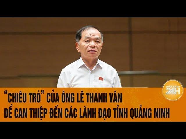 Vấn đề hôm nay: "Chiêu trò" của ông Lê Thanh Vân để can thiệp đến các lãnh đạo tỉnh Quảng Ninh