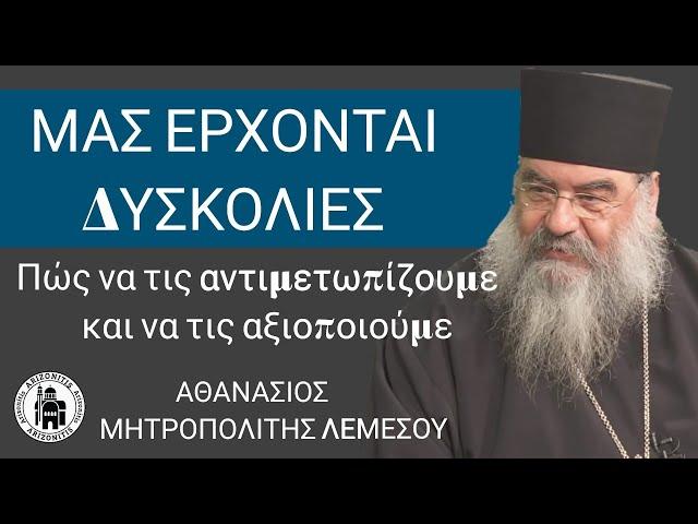 Μας έρχονται δυσκολίες. Πώς να τις αντιμετωπίζουμε - Αθανάσιος Μητροπολίτης Λεμεσού