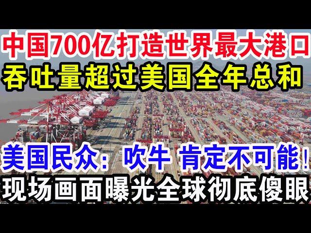 中国700亿打造世界最大港口，吞吐量超过美国全年总和，美国民众：吹牛 肯定不可能！现场画面曝光全球彻底傻眼