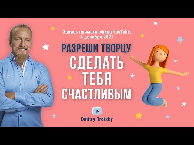 РАЗРЕШИ ТВОРЦУ СДЕЛАТЬ ТЕБЯ СЧАСТЛИВЫМ. Дмитрий Троцкий