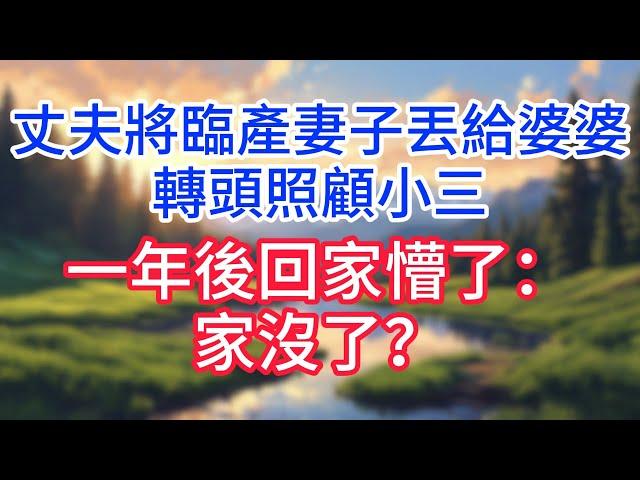【完結】丈夫將臨產妻子丟給婆婆，轉頭照顧小三，1年後回家懵了：家沒了？#完结文#情感故事#一口气看完