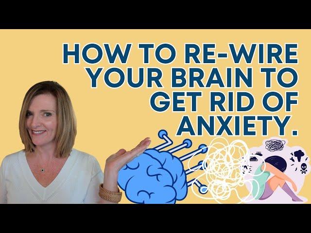 How to Re-Wire Your Brain to Get Rid of Anxiety.