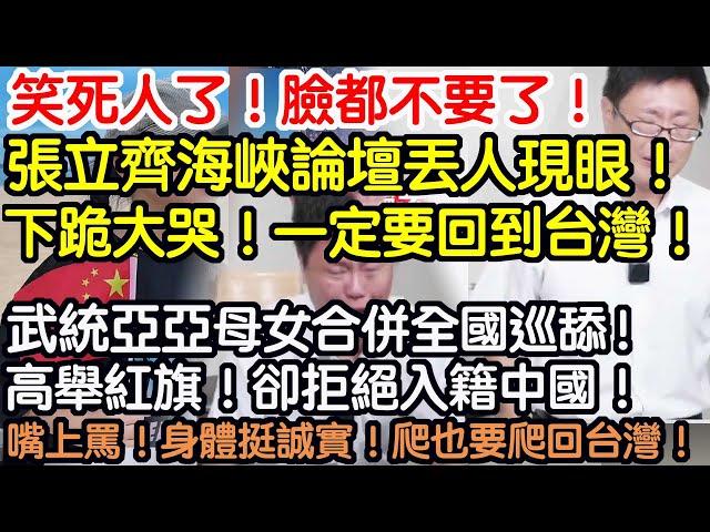 笑死人了！臉都不要了！張立齊海峽論壇丟人現眼！下跪！痛哭流涕！發誓一定要回到台灣！武統亞亞母女合併全國巡舔！高舉紅旗！卻拒絕入籍中國！嘴上罵台灣！身體很誠實！一個個的爬也要爬回台灣！