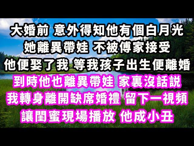 大婚前意外得知他有個白月光，她離異帶娃不被傅家接受，他便娶了我，等我孩子出生便離婚，到時他也離異帶娃家裏沒話説，我轉身離開缺席婚禮，留下一視頻，讓閨蜜現場播放他成小丑#爽文完結#一口氣看完