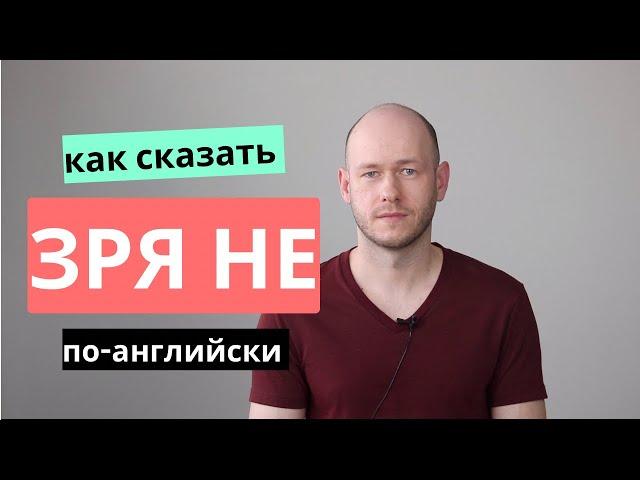 КАК СКАЗАТЬ ЗРЯ НЕ по-английски