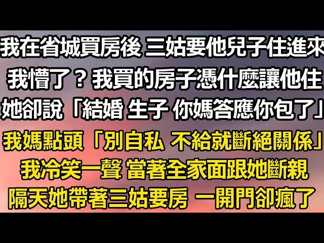 我在省城買房後 三姑要他兒子住進來，我懵了？我買的房子憑什麼讓他住，她卻說「結婚 生子 你媽答應你包了」我媽點頭「別自私 不給就斷絕關係」我冷笑一聲 當著全家面跟她斷親#为人处世 #婆媳 #情感故事