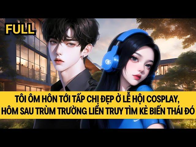 [FULL REVIEW] ÔM HÔN TỚI TẤP CHỊ ĐẸP Ở LỄ HỘI COSPLAY, HÔM SAU TRÙM TRƯỜNG TRUY TÌM KẺ BIẾN THÁI