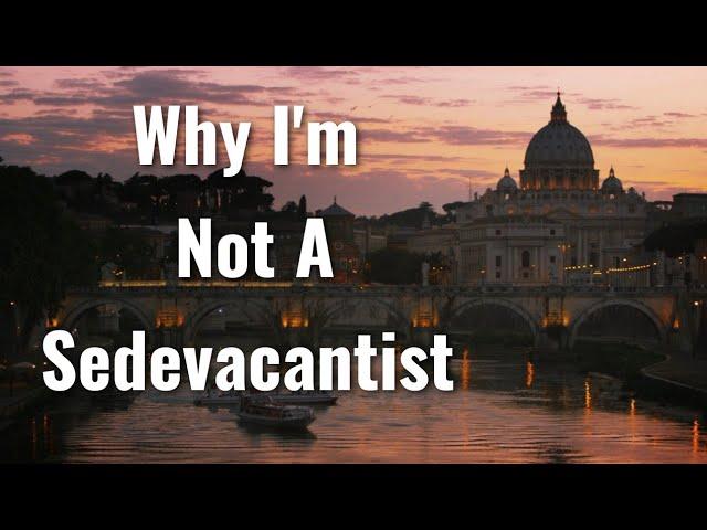 Why I'm Not A Sedevacantist