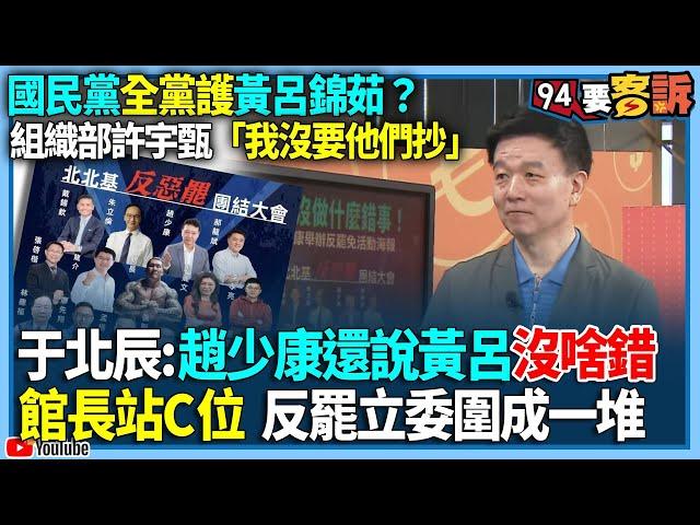 【94要客訴】國民黨全黨護黃呂錦茹？組織部許宇甄「我沒要他們抄」！于北辰：趙少康還說黃呂沒啥錯！館長站C位反罷立委圍成一堆