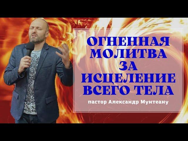 ОГНЕННАЯ МОЛИТВА ЗА ИСЦЕЛЕНИЕ ВСЕГО ТЕЛА. Пастор Александр Мунтеану.