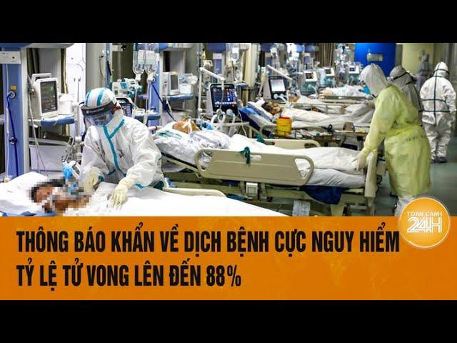 Vấn đề hôm nay 19/10: Thông báo khẩn về dịch bệnh cực nguy hiểm, tỷ lệ tử vong lên đến 88%