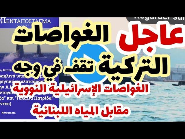 عاجل- الغواصات التركية تواجه الغواصات الإسرائيلية "النووية"مقابل المياه اللبنانية