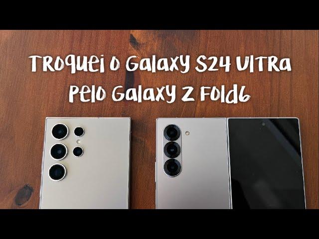 Troquei o meu Galaxy S24 Ultra pelo Galaxy Z Fold6!