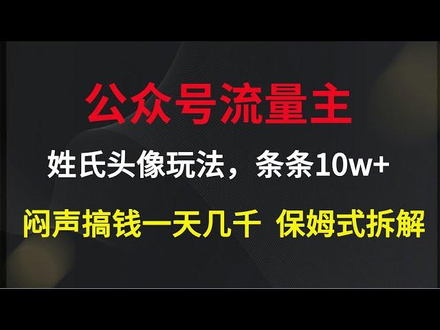 公众号流量主，姓氏头像玩法，条条10w+闷声搞钱一天几千，保姆式拆解