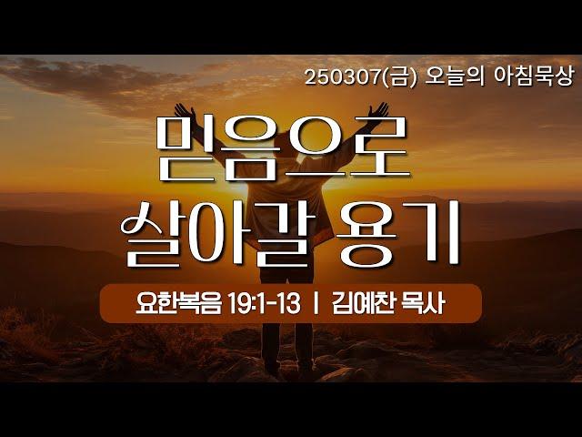 250307(금)-멀티꿈의교회-오늘의 아침묵상-김예찬 목사(믿음으로 살아갈 용기 / 요 19:1-13)