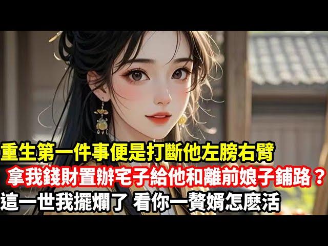 【大女主爽文】重生第一件事便是打斷他左膀右臂，拿我錢財置辦宅子給他和離前娘子鋪路？這一世我擺爛了，看你一贅婿怎麽活......