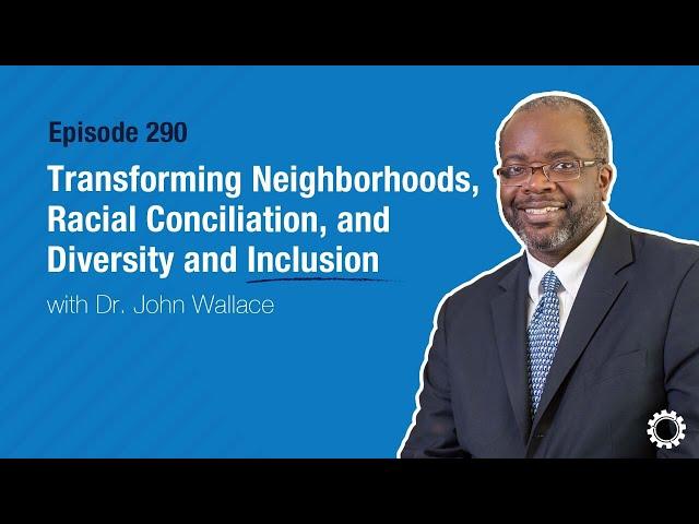 Transforming Neighborhoods, Racial Conciliation, and Diversity and Inclusion with Dr. John Wallace