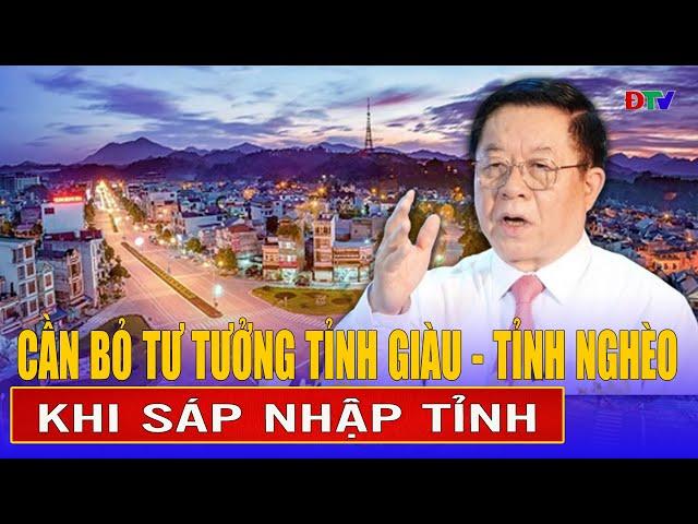 Cần bỏ tư tưởng tỉnh giàu - tỉnh nghèo khi sáp nhập tỉnh | Điện Biên TV