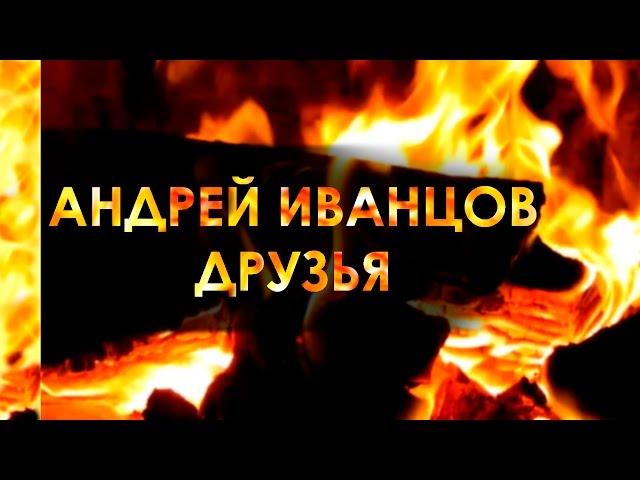 Друзья. Андрей Иванцов (Нарисую для тебя, За спиной как за стеной) Песни у костра под гитару