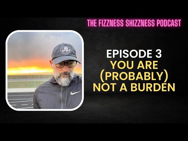 Ep. 3 - You Are (Probably) Not A Burden - The Fizzness Shizzness Podcast