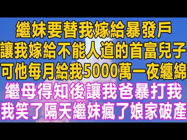 繼妹要替我嫁給暴發戶，讓我嫁給不能人道的首富兒子，可他每月給我5000萬一夜纏綿，繼母得知後讓我爸暴打我，我笑了隔天繼妹瘋了娘家破產！#小说 #情感 #情感秘密 #故事 #愛情 #灰姑娘 #家庭