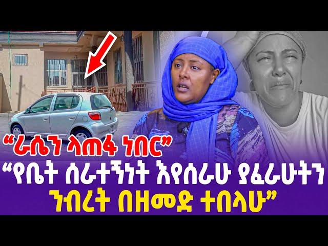 "የቤት ሰራተኝነት እየሰራሁ ያፈራሁትን ንብረት በዘመድ ተበላሁ! ራሴን ላጠፋ ነበር!"