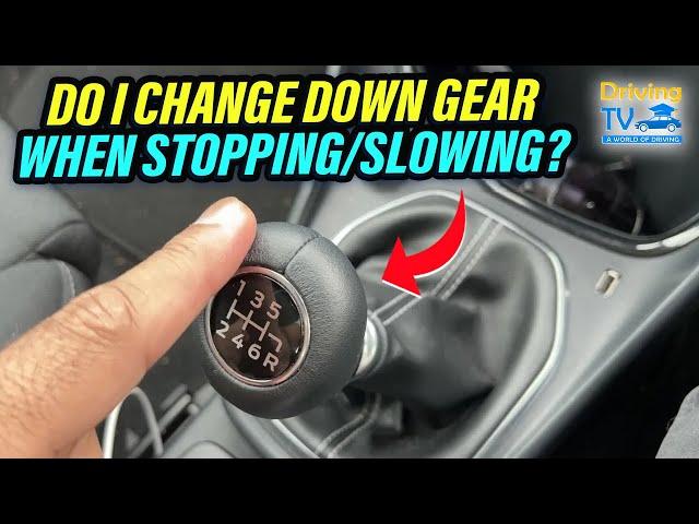 DO I CHANGE DOWN GEAR WHEN STOPPING or SLOWING?