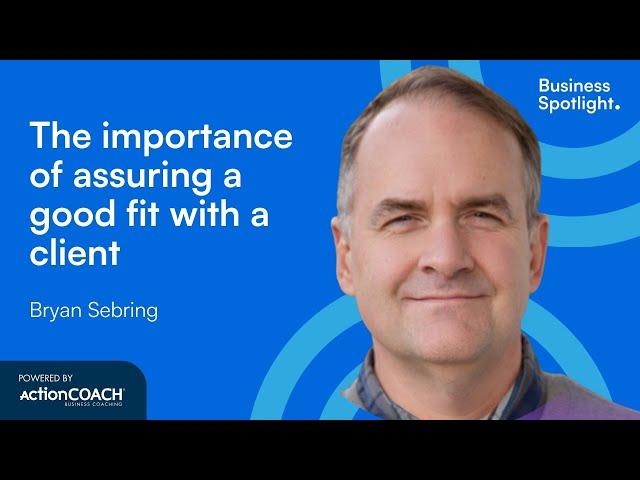 THE IMPORTANCE OF ASSURING A GOOD FIT WITH A CLIENT | With Bryan Sebring | The Business Spotlight