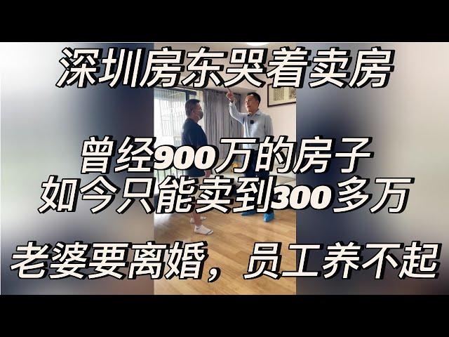 深圳房东哭着卖房，曾经900万的房子，如今只能卖到300多万，老婆要离婚，员工养不起