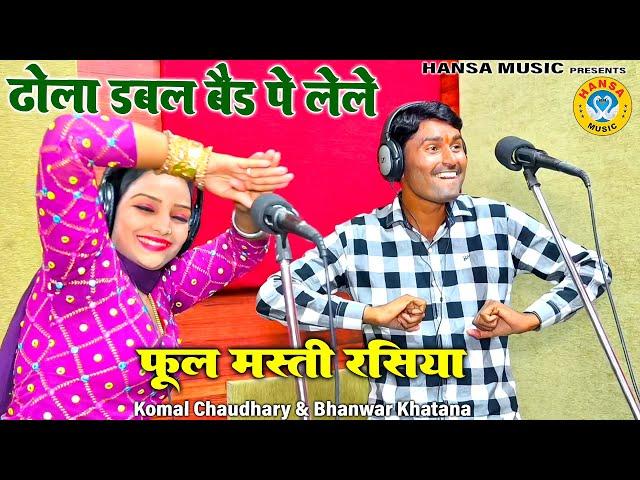 फूल मस्ती रसिया - ढोला डबल बैड पे लेले | Komal Chaudhary & Bhawnar Khatana Rasiya 2023 ||  Rasiya