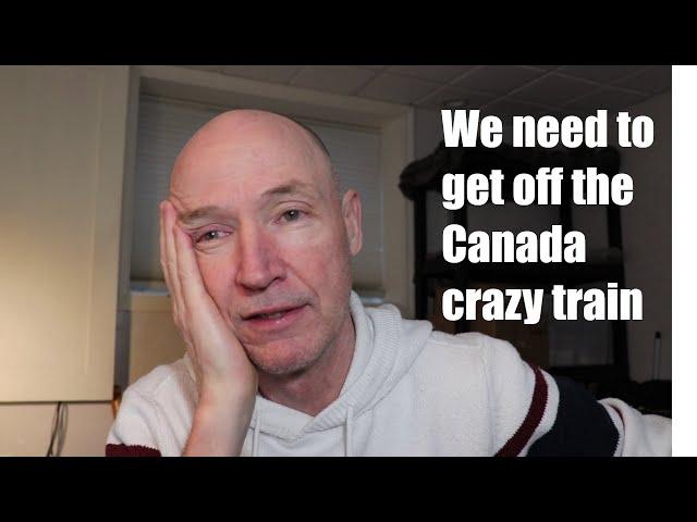 We need to GET OFF the Canada crazy train - Help please!