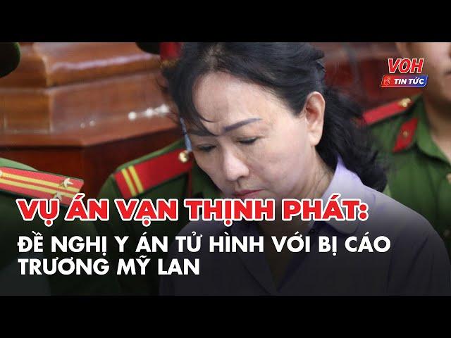 Vụ án Vạn Thịnh Phát: Đề nghị y án tử hình với bị cáo Trương Mỹ Lan | VOH Tin Tức