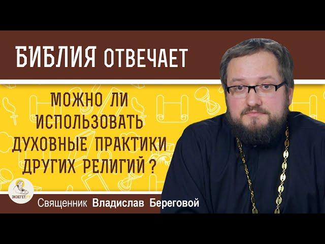 МОЖНО ЛИ ИСПОЛЬЗОВАТЬ ДУХОВНЫЕ ПРАКТИКИ ДРУГИХ РЕЛИГИЙ ?  Священник Владислав Береговой