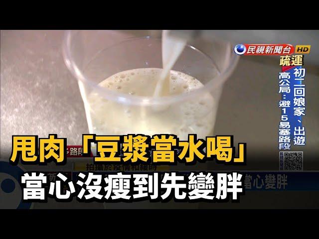 蛋白質爆表！ 減肥「豆漿當水喝」？ 當心變胖－民視新聞