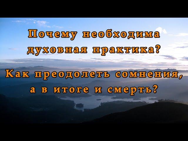 Почему необходима духовная практика? Как преодолеть сомнения, а в итоге и смерть?