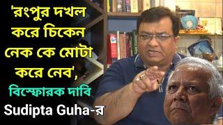 'রংপুর দখল করে চিকেন নেক কে মোটা করে নেব', চাঞ্চল্যকর দাবি সুদীপ্ত গুহুর, ইউনুসের আরও ধাক্কা যেভাবে