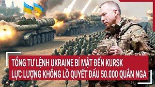 Thời sự quốc tế: Tổng tư lệnh Ukraine bí mật đến Kursk, lực lượng khổng lồ đấu 5 vạn quân Nga