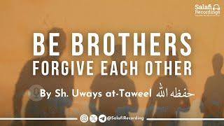 Be brothers & forgive each other - By Sh. Uways At-Taweel حفظه الله