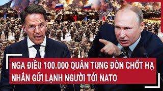 Điểm nóng Thế giới: Nga điều 100.000 quân tung đòn chốt hạ, nhắn gửi lạnh người tới NATO