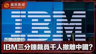 《新聞鑒證組》IBM三分鐘裁員千人 撤離中國？｜科技巨頭“斷崖式”告別所為何事？｜20241005