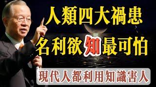 人類四大禍患，很多人都利用知識在害人，知識被當作經濟，有知識無智慧非常可怕。人人都在爭名，奪利，多欲，愛知，曾老說：我們應無慾無知，而现在人學習的知識越來越多，悟出的道理卻越來越少，毫無智慧可言。